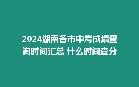 2024湖南各市中考成績查詢時間匯總 什么時間查分