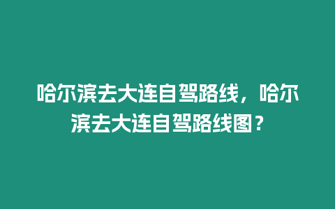 哈爾濱去大連自駕路線，哈爾濱去大連自駕路線圖？