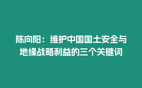 陳向陽：維護中國國土安全與地緣戰略利益的三個關鍵詞