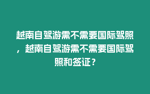 越南自駕游需不需要國際駕照，越南自駕游需不需要國際駕照和簽證？