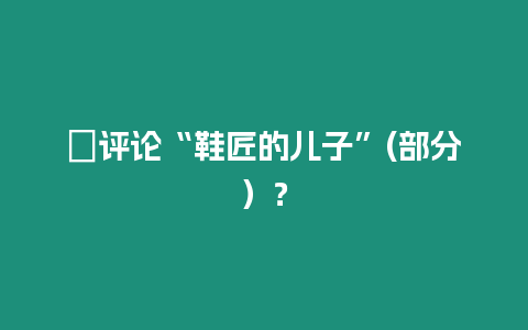 ?評論“鞋匠的兒子”(部分）？