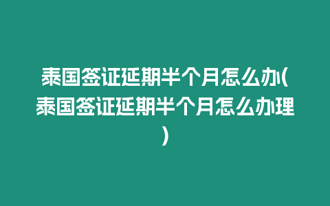 泰國簽證延期半個月怎么辦(泰國簽證延期半個月怎么辦理)