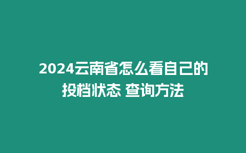 2024云南省怎么看自己的投檔狀態(tài) 查詢方法