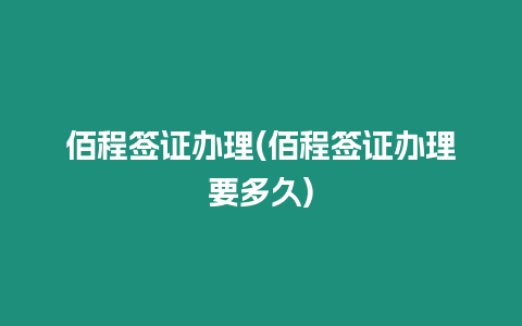 佰程簽證辦理(佰程簽證辦理要多久)