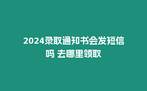 2024錄取通知書會發(fā)短信嗎 去哪里領(lǐng)取