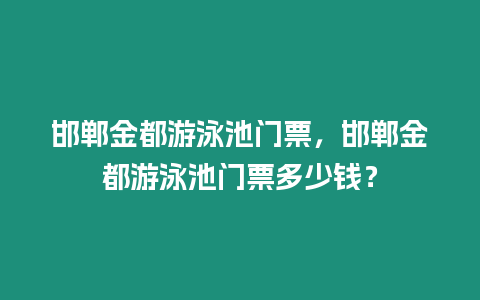 邯鄲金都游泳池門票，邯鄲金都游泳池門票多少錢？