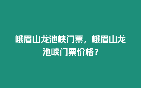 峨眉山龍池峽門票，峨眉山龍池峽門票價(jià)格？