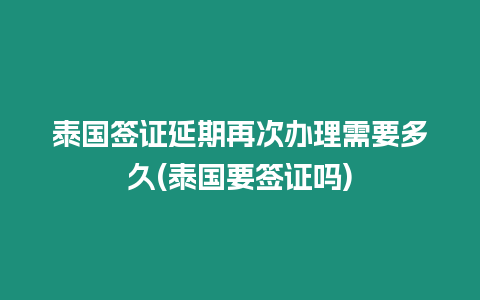 泰國(guó)簽證延期再次辦理需要多久(泰國(guó)要簽證嗎)