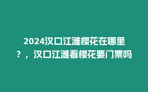 2024漢口江灘櫻花在哪里？，漢口江灘看櫻花要門票嗎