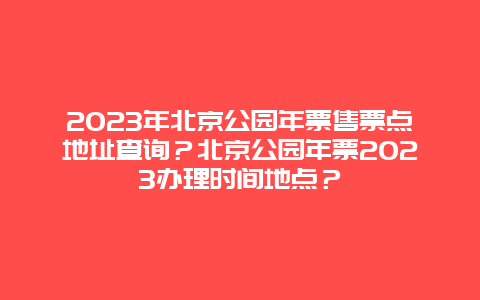 2024年北京公園年票售票點地址查詢？北京公園年票2024辦理時間地點？