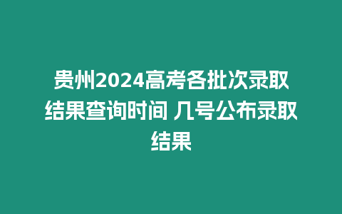 貴州2024高考各批次錄取結(jié)果查詢時(shí)間 幾號公布錄取結(jié)果