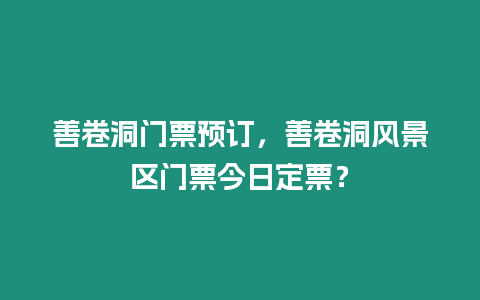 善卷洞門票預訂，善卷洞風景區(qū)門票今日定票？