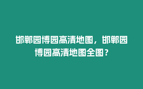 邯鄲園博園高清地圖，邯鄲園博園高清地圖全圖？