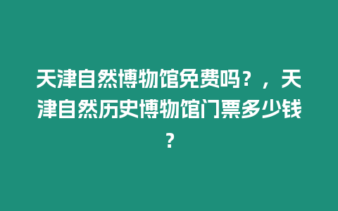 天津自然博物館免費嗎？，天津自然歷史博物館門票多少錢？