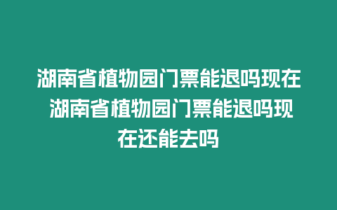 湖南省植物園門票能退嗎現在 湖南省植物園門票能退嗎現在還能去嗎