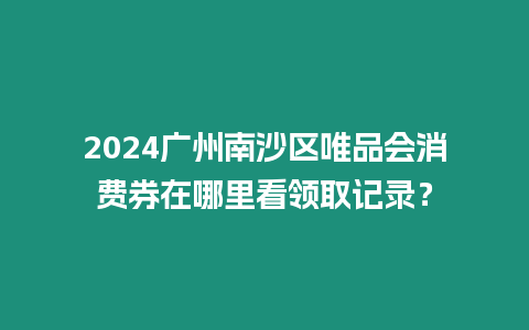 2024廣州南沙區唯品會消費券在哪里看領取記錄？