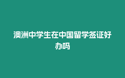 澳洲中學生在中國留學簽證好辦嗎