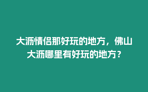 大瀝情侶那好玩的地方，佛山大瀝哪里有好玩的地方？