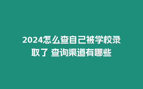 2024怎么查自己被學校錄取了 查詢渠道有哪些