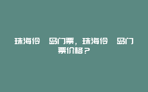 珠海伶仃島門票，珠海伶仃島門票價格？