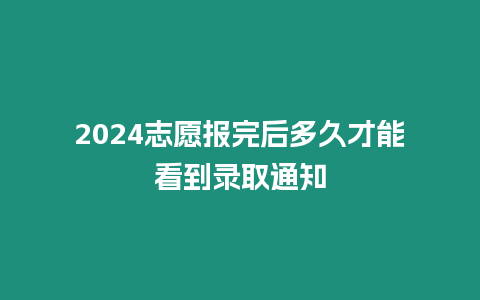 2024志愿報完后多久才能看到錄取通知