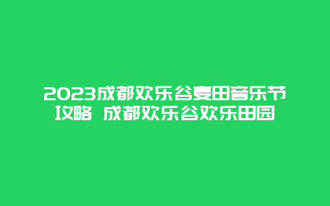 2023成都?xì)g樂(lè)谷麥田音樂(lè)節(jié)攻略 成都?xì)g樂(lè)谷歡樂(lè)田園