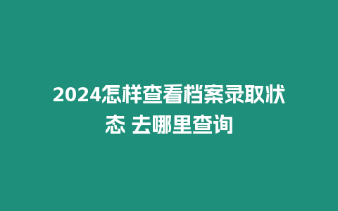 2024怎樣查看檔案錄取狀態 去哪里查詢