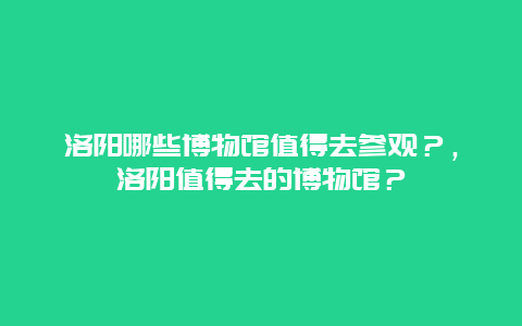 洛陽哪些博物館值得去參觀？，洛陽值得去的博物館？