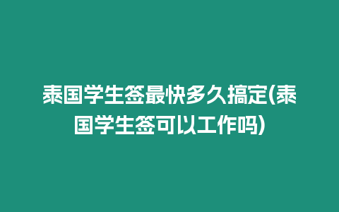 泰國學生簽最快多久搞定(泰國學生簽可以工作嗎)