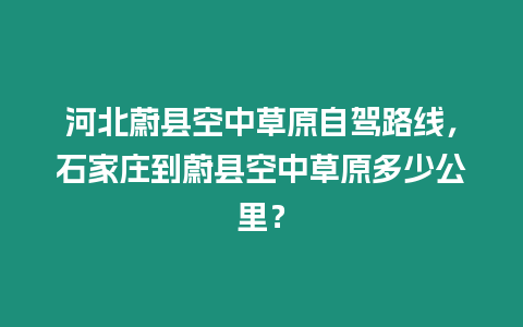 河北蔚縣空中草原自駕路線，石家莊到蔚縣空中草原多少公里？