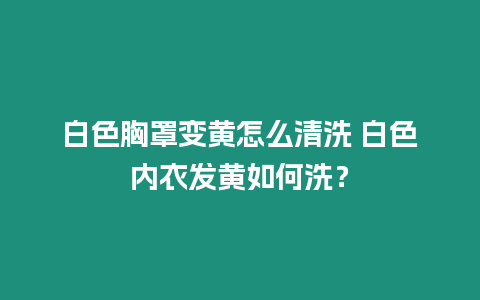 白色胸罩變黃怎么清洗 白色內衣發黃如何洗？