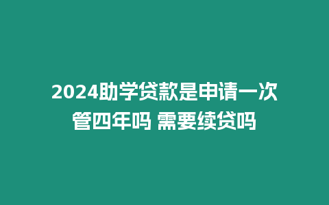 2024助學貸款是申請一次管四年嗎 需要續貸嗎