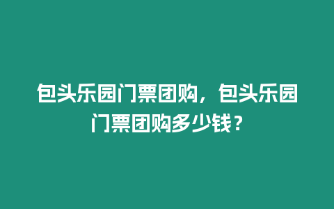 包頭樂園門票團購，包頭樂園門票團購多少錢？