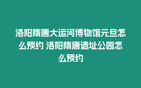 洛陽隋唐大運(yùn)河博物館元旦怎么預(yù)約 洛陽隋唐遺址公園怎么預(yù)約