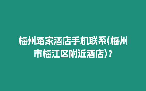 梅州路家酒店手機聯系(梅州市梅江區附近酒店)？