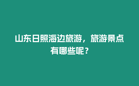 山東日照海邊旅游，旅游景點有哪些呢？