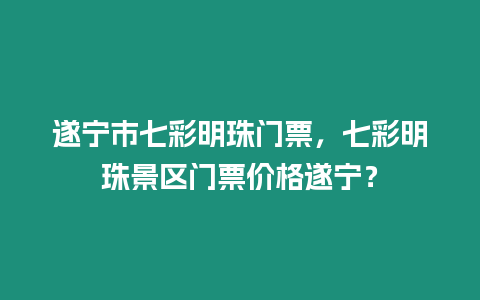 遂寧市七彩明珠門票，七彩明珠景區門票價格遂寧？