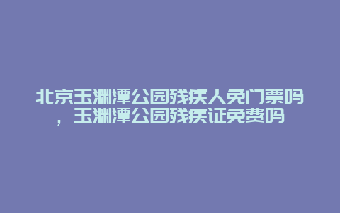 北京玉淵潭公園殘疾人免門票嗎，玉淵潭公園殘疾證免費(fèi)嗎