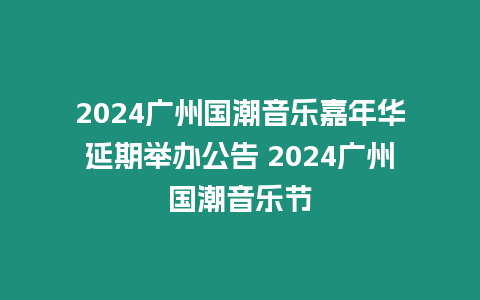 2024廣州國潮音樂嘉年華延期舉辦公告 2024廣州國潮音樂節(jié)