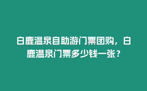 白鹿溫泉自助游門票團購，白鹿溫泉門票多少錢一張？