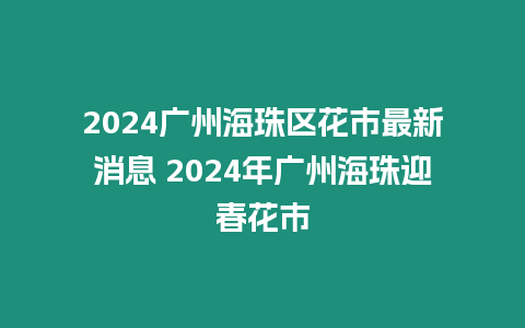 2024廣州海珠區花市最新消息 2024年廣州海珠迎春花市