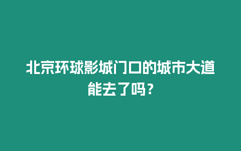 北京環球影城門口的城市大道能去了嗎？