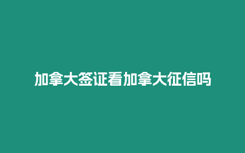 加拿大簽證看加拿大征信嗎