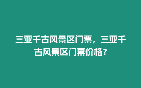 三亞千古風景區門票，三亞千古風景區門票價格？