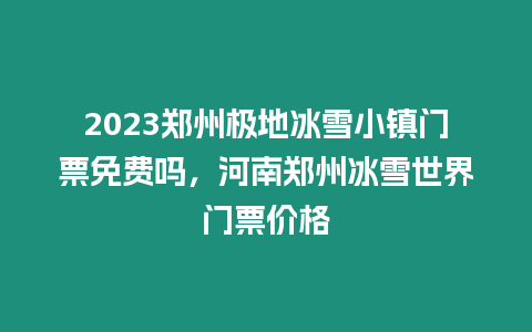 2023鄭州極地冰雪小鎮門票免費嗎，河南鄭州冰雪世界門票價格