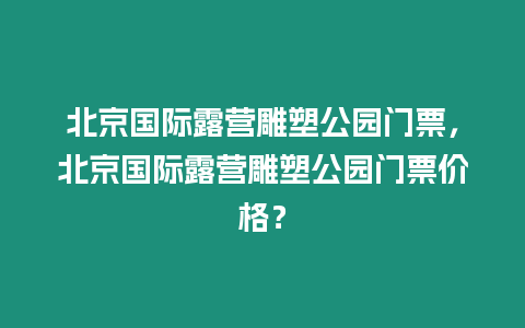 北京國際露營雕塑公園門票，北京國際露營雕塑公園門票價格？