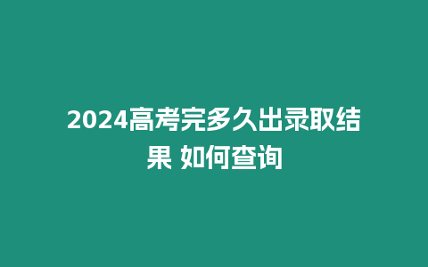 2024高考完多久出錄取結(jié)果 如何查詢