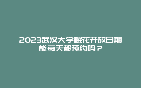 2024武漢大學(xué)櫻花開放日期能每天都預(yù)約嗎？