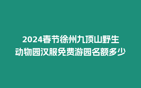 2024春節(jié)徐州九頂山野生動物園漢服免費游園名額多少