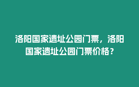 洛陽國家遺址公園門票，洛陽國家遺址公園門票價格？